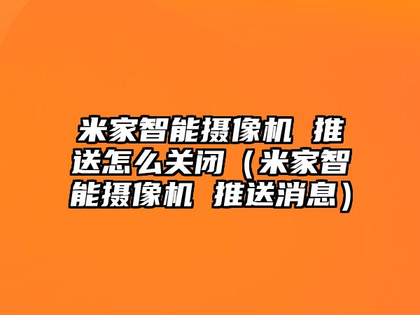 米家智能攝像機(jī) 推送怎么關(guān)閉（米家智能攝像機(jī) 推送消息）