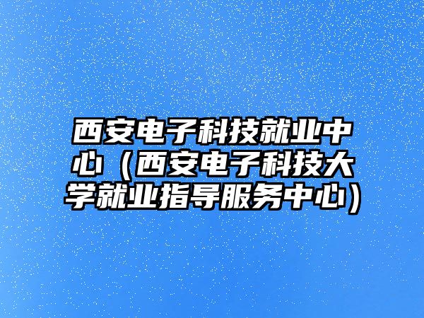 西安電子科技就業(yè)中心（西安電子科技大學(xué)就業(yè)指導(dǎo)服務(wù)中心）