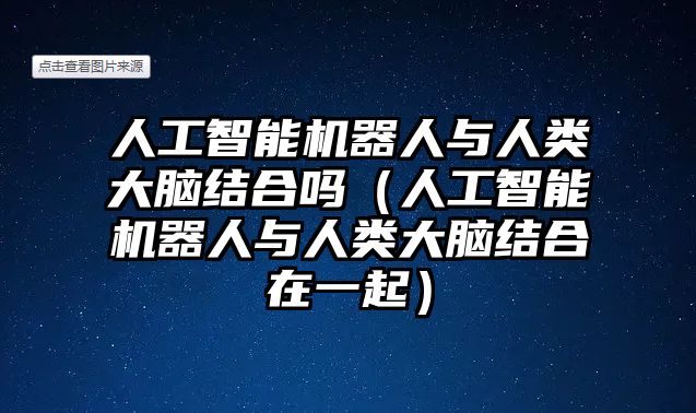 人工智能機器人與人類大腦結(jié)合嗎（人工智能機器人與人類大腦結(jié)合在一起）