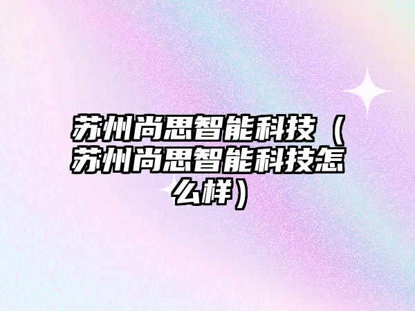 蘇州尚思智能科技（蘇州尚思智能科技怎么樣）