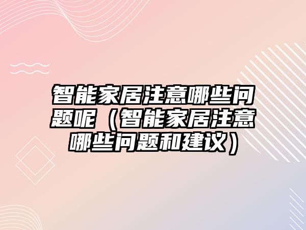 智能家居注意哪些問題呢（智能家居注意哪些問題和建議）