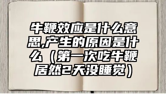 牛鞭效應是什么意思,產(chǎn)生的原因是什么（第一次吃牛鞭居然2天沒睡覺）