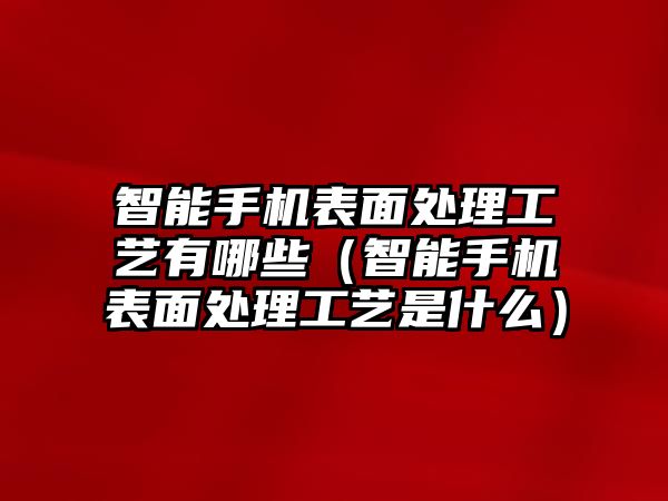 智能手機(jī)表面處理工藝有哪些（智能手機(jī)表面處理工藝是什么）