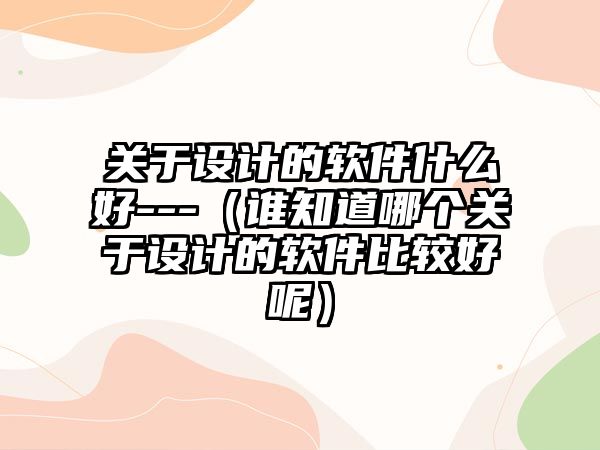 關于設計的軟件什么好---（誰知道哪個關于設計的軟件比較好呢）