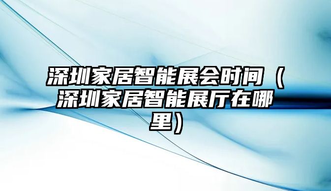 深圳家居智能展會(huì)時(shí)間（深圳家居智能展廳在哪里）