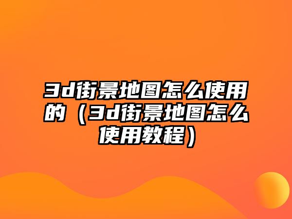 3d街景地圖怎么使用的（3d街景地圖怎么使用教程）