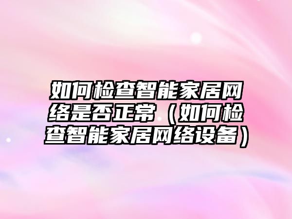 如何檢查智能家居網(wǎng)絡(luò)是否正常（如何檢查智能家居網(wǎng)絡(luò)設(shè)備）