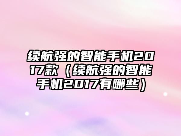 續(xù)航強的智能手機2017款（續(xù)航強的智能手機2017有哪些）