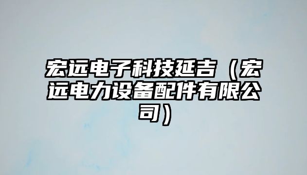 宏遠電子科技延吉（宏遠電力設備配件有限公司）