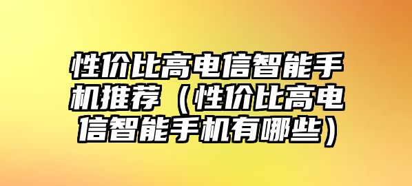 性價比高電信智能手機推薦（性價比高電信智能手機有哪些）