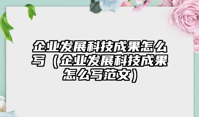 企業(yè)發(fā)展科技成果怎么寫（企業(yè)發(fā)展科技成果怎么寫范文）