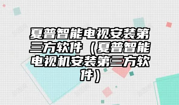 夏普智能電視安裝第三方軟件（夏普智能電視機(jī)安裝第三方軟件）