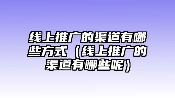 線上推廣的渠道有哪些方式（線上推廣的渠道有哪些呢）