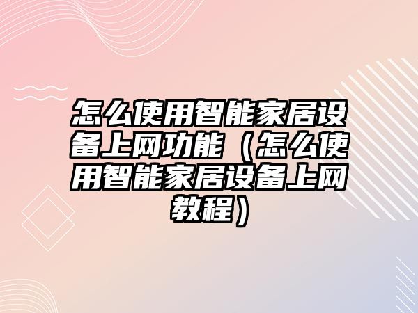 怎么使用智能家居設(shè)備上網(wǎng)功能（怎么使用智能家居設(shè)備上網(wǎng)教程）