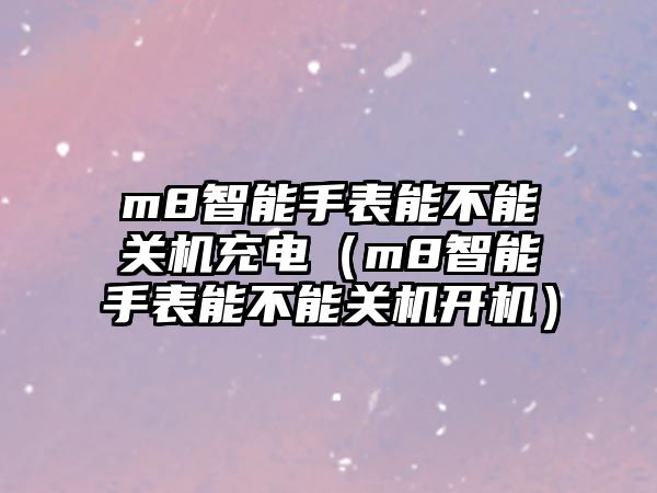 m8智能手表能不能關(guān)機(jī)充電（m8智能手表能不能關(guān)機(jī)開(kāi)機(jī)）