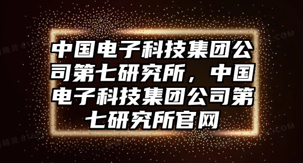 中國電子科技集團公司第七研究所，中國電子科技集團公司第七研究所官網(wǎng)