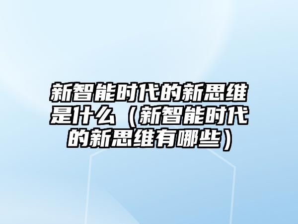 新智能時(shí)代的新思維是什么（新智能時(shí)代的新思維有哪些）