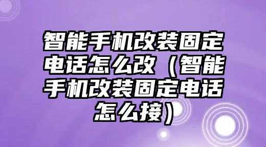 智能手機(jī)改裝固定電話怎么改（智能手機(jī)改裝固定電話怎么接）