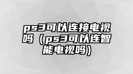 ps3可以連接電視嗎（ps3可以連智能電視嗎）