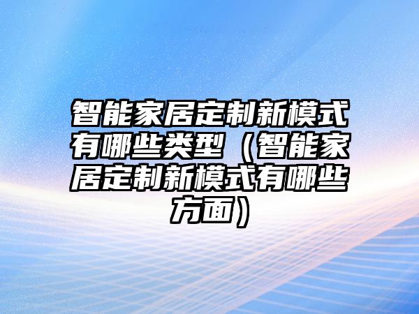 智能家居定制新模式有哪些類型（智能家居定制新模式有哪些方面）