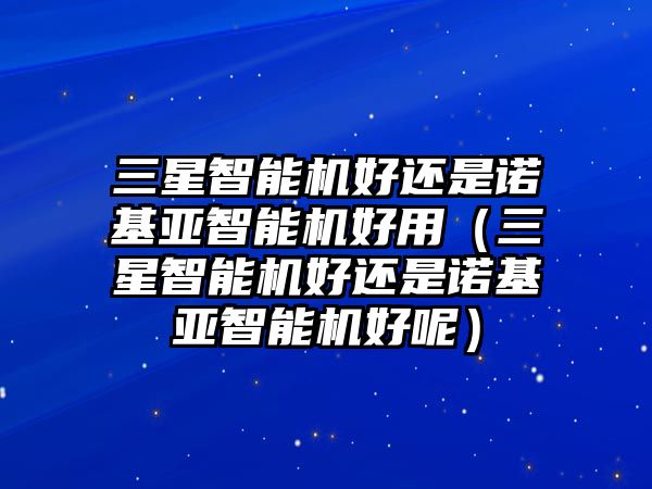 三星智能機(jī)好還是諾基亞智能機(jī)好用（三星智能機(jī)好還是諾基亞智能機(jī)好呢）