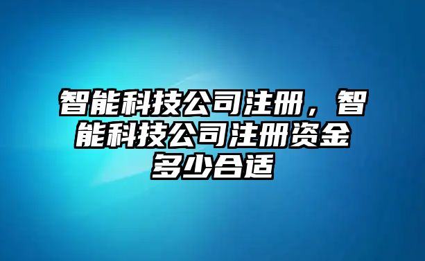 智能科技公司注冊，智能科技公司注冊資金多少合適