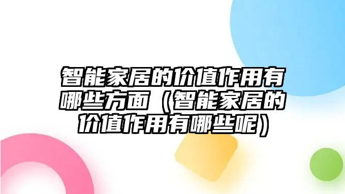 智能家居的價(jià)值作用有哪些方面（智能家居的價(jià)值作用有哪些呢）