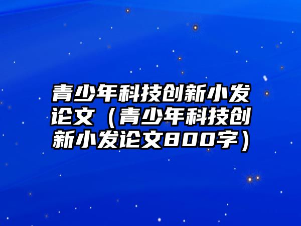 青少年科技創(chuàng)新小發(fā)論文（青少年科技創(chuàng)新小發(fā)論文800字）