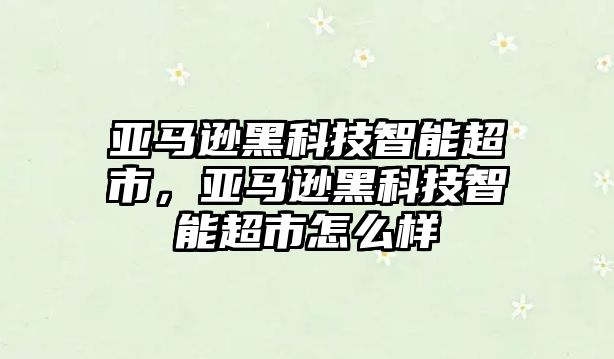 亞馬遜黑科技智能超市，亞馬遜黑科技智能超市怎么樣