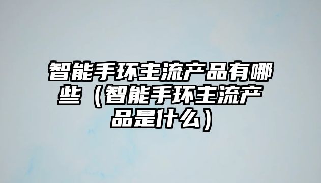 智能手環(huán)主流產(chǎn)品有哪些（智能手環(huán)主流產(chǎn)品是什么）