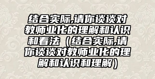 結(jié)合實(shí)際,請(qǐng)你談?wù)剬?duì)教師業(yè)化的理解和認(rèn)識(shí)和看法（結(jié)合實(shí)際,請(qǐng)你談?wù)剬?duì)教師業(yè)化的理解和認(rèn)識(shí)和理解）