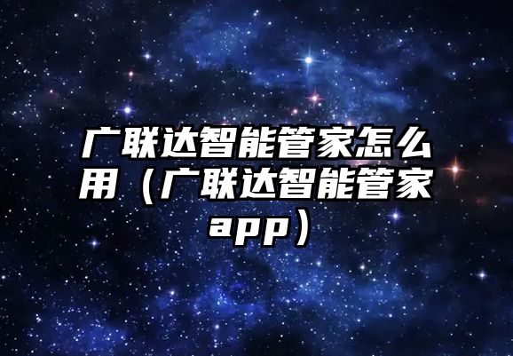 廣聯(lián)達智能管家怎么用（廣聯(lián)達智能管家app）