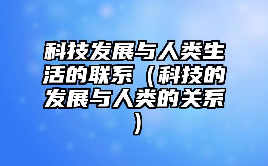 科技發(fā)展與人類(lèi)生活的聯(lián)系（科技的發(fā)展與人類(lèi)的關(guān)系）