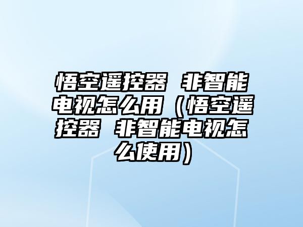 悟空遙控器 非智能電視怎么用（悟空遙控器 非智能電視怎么使用）