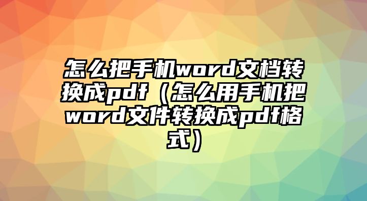 怎么把手機word文檔轉換成pdf（怎么用手機把word文件轉換成pdf格式）