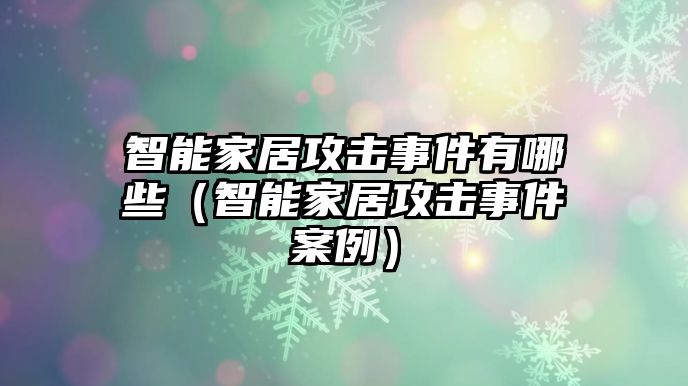 智能家居攻擊事件有哪些（智能家居攻擊事件案例）