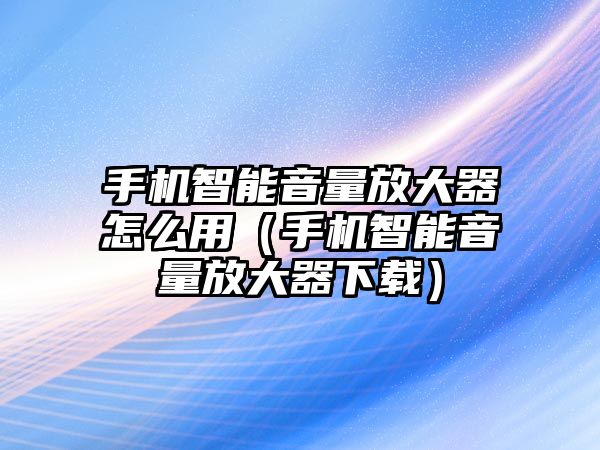 手機智能音量放大器怎么用（手機智能音量放大器下載）