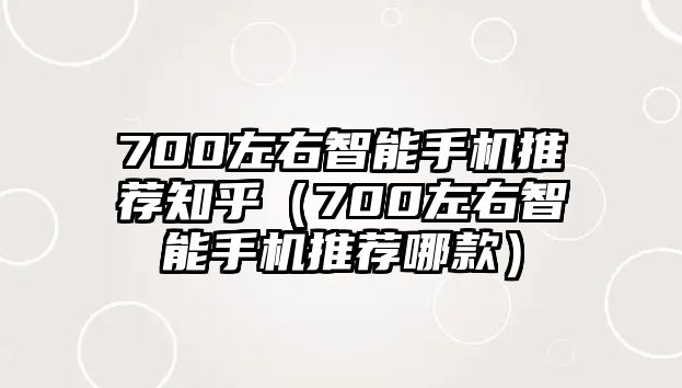 700左右智能手機(jī)推薦知乎（700左右智能手機(jī)推薦哪款）