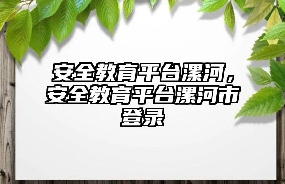 安全教育平臺漯河，安全教育平臺漯河市登錄