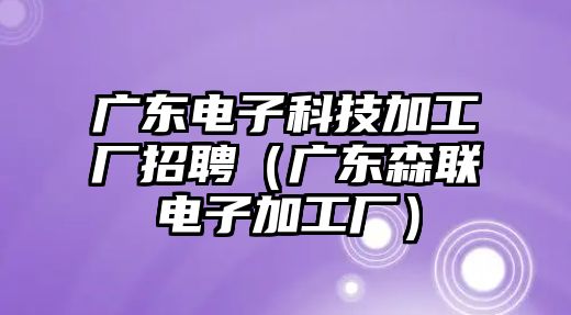 廣東電子科技加工廠招聘（廣東森聯(lián)電子加工廠）