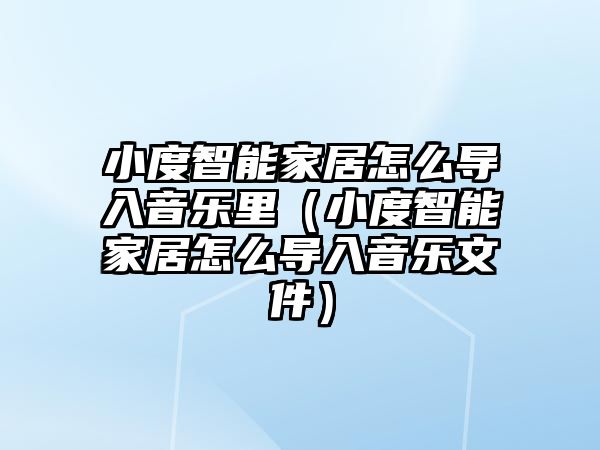 小度智能家居怎么導(dǎo)入音樂里（小度智能家居怎么導(dǎo)入音樂文件）