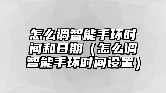 怎么調(diào)智能手環(huán)時(shí)間和日期（怎么調(diào)智能手環(huán)時(shí)間設(shè)置）