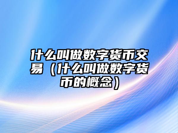 什么叫做數(shù)字貨幣交易（什么叫做數(shù)字貨幣的概念）