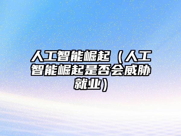 人工智能崛起（人工智能崛起是否會(huì)威脅就業(yè)）