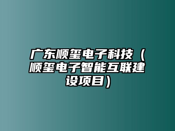 廣東順璽電子科技（順璽電子智能互聯(lián)建設(shè)項(xiàng)目）