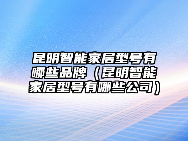 昆明智能家居型號(hào)有哪些品牌（昆明智能家居型號(hào)有哪些公司）