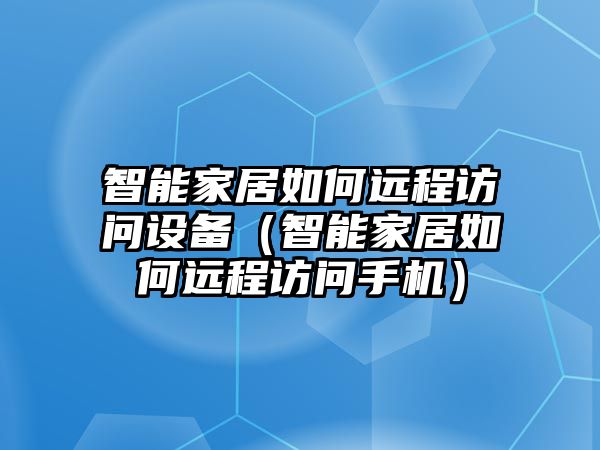 智能家居如何遠(yuǎn)程訪問設(shè)備（智能家居如何遠(yuǎn)程訪問手機(jī)）