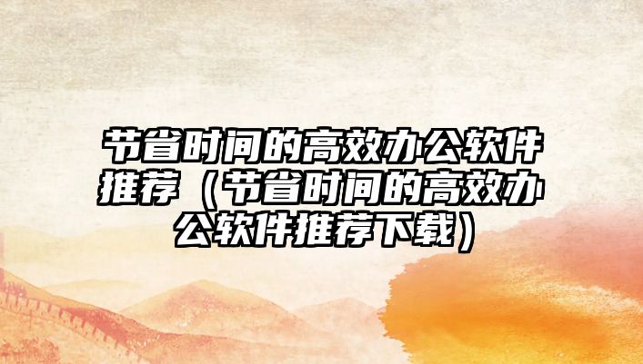 節(jié)省時間的高效辦公軟件推薦（節(jié)省時間的高效辦公軟件推薦下載）