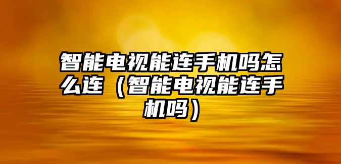 智能電視能連手機嗎怎么連（智能電視能連手機嗎）