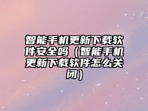 智能手機(jī)更新下載軟件安全嗎（智能手機(jī)更新下載軟件怎么關(guān)閉）